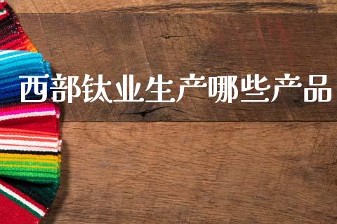 西部钛业生产哪些产品_https://m.jnlaobingbanjia.com_金融监管_第1张