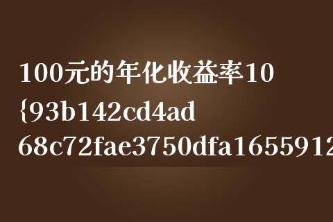 100元的年化收益率10%是多少_https://m.jnlaobingbanjia.com_股市新闻_第1张