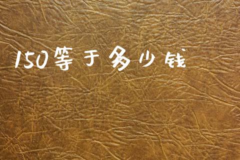 150等于多少钱_https://m.jnlaobingbanjia.com_理财规划_第1张