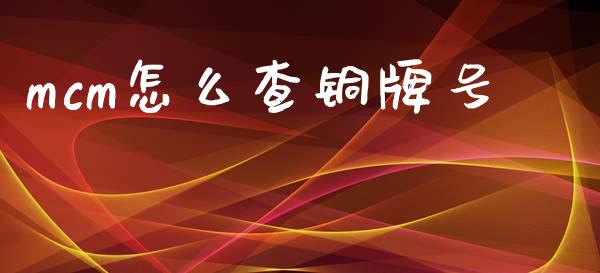 mcm怎么查铜牌号_https://m.jnlaobingbanjia.com_金融监管_第1张