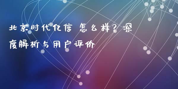 北京时代亿信 怎么样?深度解析与用户评价_区块链_第1张_全球市场_股市新闻_理财规划_金融监管_区块链_基金市场 北京时代亿信 怎么样?深度解析与用户评价_https://m.jnlaobingbanjia.com_区块链_第1张
