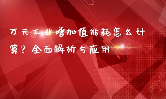 万元工业增加值能耗怎么计算?全面解析与应用_理财规划_第1张_全球市场_股市新闻_理财规划_金融监管_区块链_基金市场 万元工业增加值能耗怎么计算?全面解析与应用_https://m.jnlaobingbanjia.com_理财规划_第1张