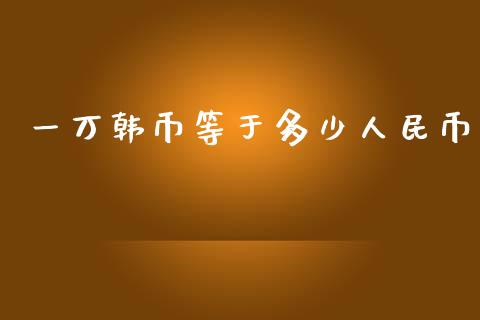 一万韩币等于多少人民币_https://m.jnlaobingbanjia.com_理财规划_第1张