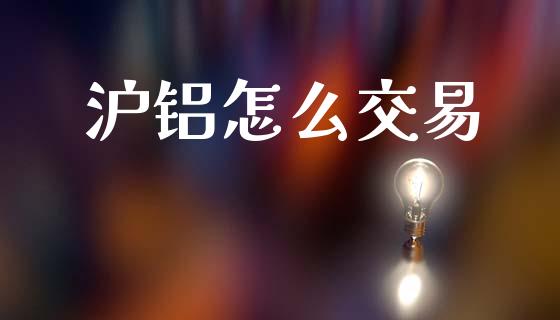 沪铝怎么交易_https://m.jnlaobingbanjia.com_股市新闻_第1张