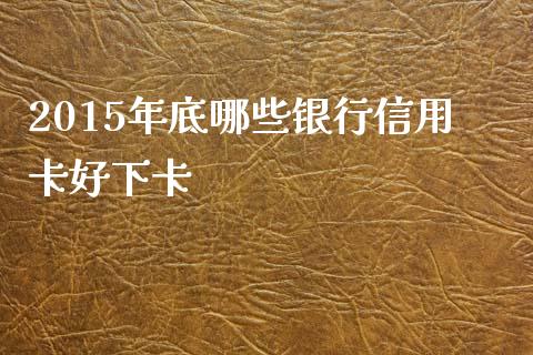 2015年底哪些银行信用卡好下卡_https://m.jnlaobingbanjia.com_理财规划_第1张
