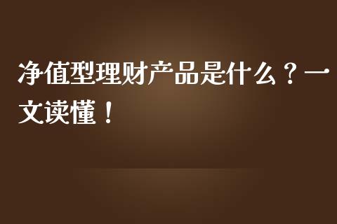 净值型理财产品是什么？一文读懂！_https://m.jnlaobingbanjia.com_全球市场_第1张