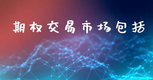 期权交易市场包括_https://m.jnlaobingbanjia.com_理财规划_第1张
