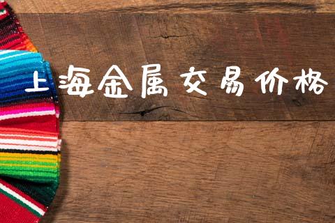 上海金属交易价格_https://m.jnlaobingbanjia.com_理财规划_第1张