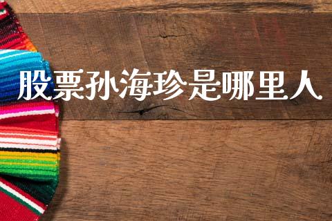 股票孙海珍是哪里人_https://m.jnlaobingbanjia.com_股市新闻_第1张