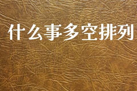 什么事多空排列_https://m.jnlaobingbanjia.com_理财规划_第1张