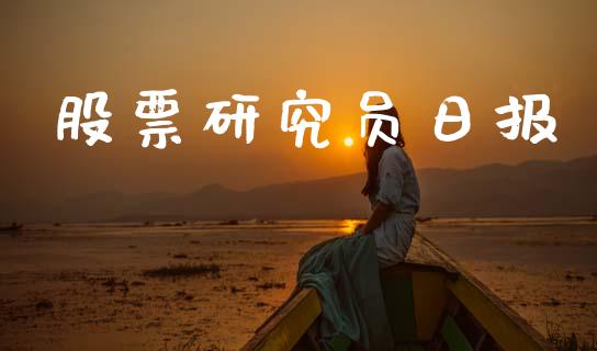 股票研究员日报_https://m.jnlaobingbanjia.com_基金市场_第1张