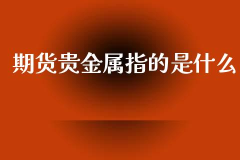 期货贵金属指的是什么_https://m.jnlaobingbanjia.com_基金市场_第1张