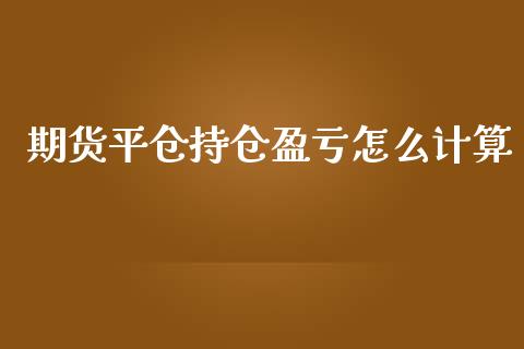 期货平仓持仓盈亏怎么计算_https://m.jnlaobingbanjia.com_基金市场_第1张