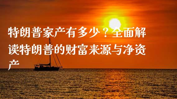 特朗普家产有多少？全面解读特朗普的财富来源与净资产_https://m.jnlaobingbanjia.com_理财规划_第1张