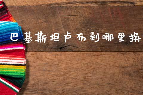 巴基斯坦卢布到哪里换_https://m.jnlaobingbanjia.com_理财规划_第1张