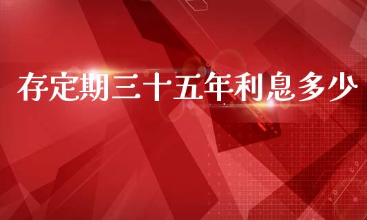 存定期三十五年利息多少_https://m.jnlaobingbanjia.com_理财规划_第1张