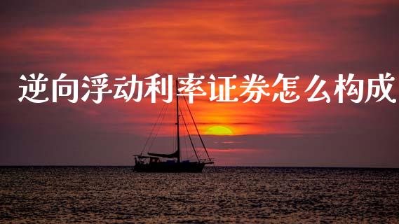 逆向浮动利率证券怎么构成_https://m.jnlaobingbanjia.com_全球市场_第1张