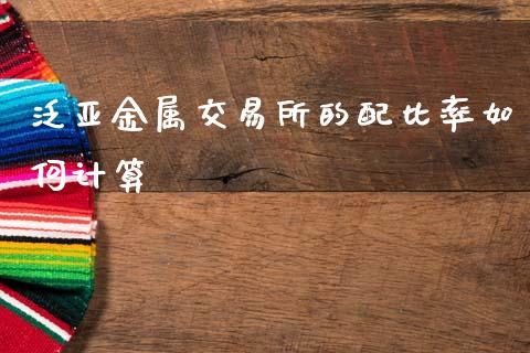 泛亚金属交易所的配比率如何计算_https://m.jnlaobingbanjia.com_股市新闻_第1张