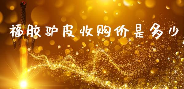 福胶驴皮收购价是多少_https://m.jnlaobingbanjia.com_股市新闻_第1张
