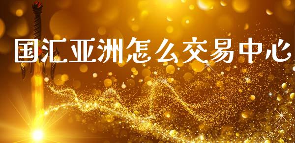 国汇亚洲怎么交易中心_https://m.jnlaobingbanjia.com_基金市场_第1张