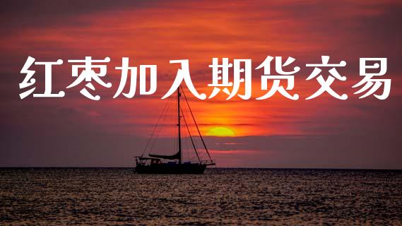 红枣加入期货交易_https://m.jnlaobingbanjia.com_区块链_第1张