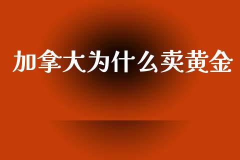 加拿大为什么卖黄金_https://m.jnlaobingbanjia.com_全球市场_第1张