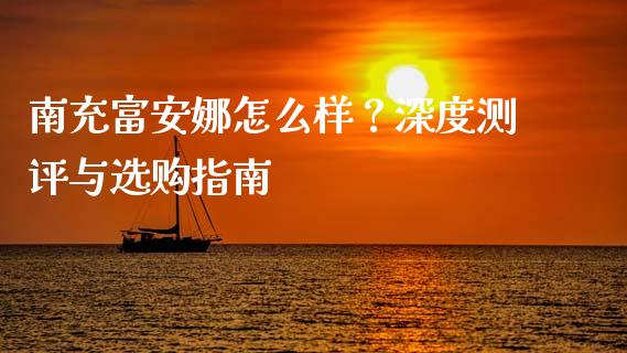 南充富安娜怎么样？深度测评与选购指南_https://m.jnlaobingbanjia.com_区块链_第1张