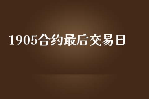 1905合约最后交易日_https://m.jnlaobingbanjia.com_理财规划_第1张
