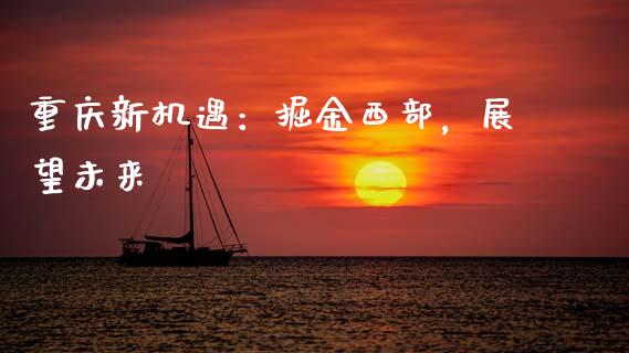 重庆新机遇：掘金西部，展望未来_https://m.jnlaobingbanjia.com_金融监管_第1张