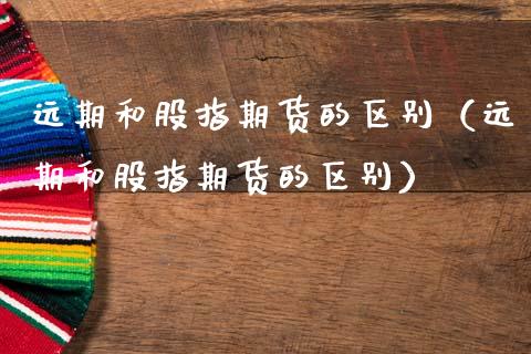 远期和股指期货的区别（远期和股指期货的区别）_https://m.jnlaobingbanjia.com_区块链_第1张
