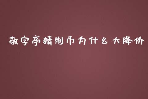敬字亭精制币为什么大降价_https://m.jnlaobingbanjia.com_全球市场_第1张