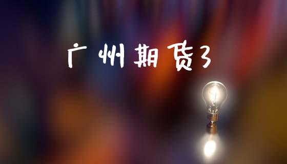 广州期货3_https://m.jnlaobingbanjia.com_股市新闻_第1张