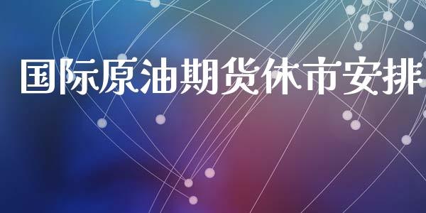 国际原油期货休市安排_https://m.jnlaobingbanjia.com_区块链_第1张