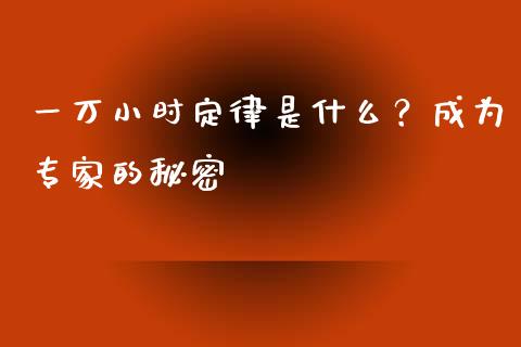 一万小时定律是什么？成为专家的秘密_https://m.jnlaobingbanjia.com_全球市场_第1张