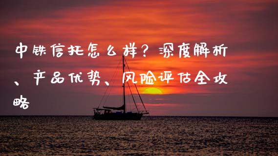 中铁信托怎么样？深度解析、产品优势、风险评估全攻略_https://m.jnlaobingbanjia.com_全球市场_第1张