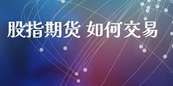 股指期货 如何交易_https://m.jnlaobingbanjia.com_全球市场_第1张