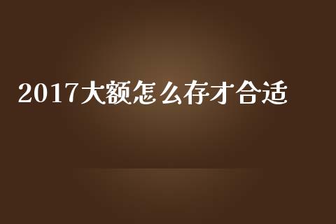 2017大额怎么存才合适_https://m.jnlaobingbanjia.com_区块链_第1张
