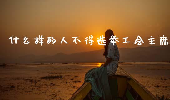 什么样的人不得选举工会主席_https://m.jnlaobingbanjia.com_区块链_第1张