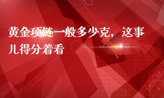 黄金项链一般多少克，这事儿得分着看_https://m.jnlaobingbanjia.com_金融监管_第1张