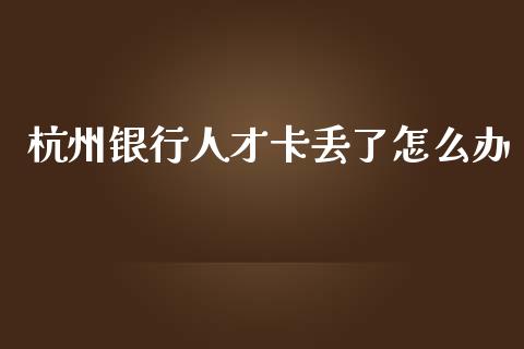 杭州银行人才卡丢了怎么办_https://m.jnlaobingbanjia.com_基金市场_第1张