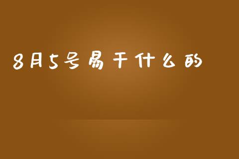 8月5号易干什么的_https://m.jnlaobingbanjia.com_全球市场_第1张
