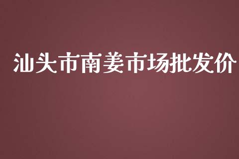 汕头市南姜市场批发价_https://m.jnlaobingbanjia.com_区块链_第1张