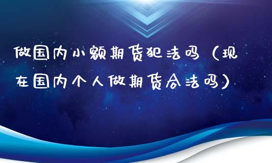 做国内小额期货犯法吗（现在国内个人做期货合法吗）_https://m.jnlaobingbanjia.com_股市新闻_第1张