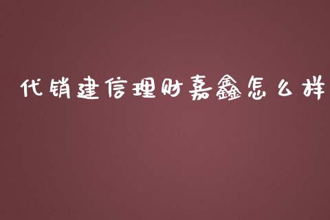 代销建信理财嘉鑫怎么样_https://m.jnlaobingbanjia.com_区块链_第1张