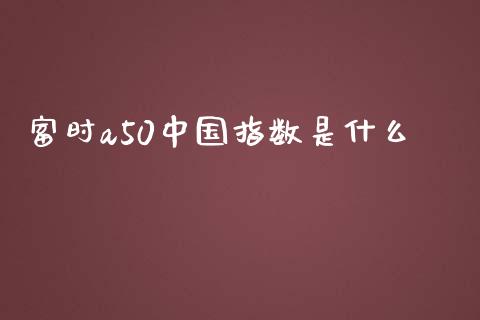 富时a50中国指数是什么_https://m.jnlaobingbanjia.com_基金市场_第1张