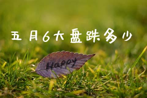 五月6大盘跌多少_https://m.jnlaobingbanjia.com_区块链_第1张