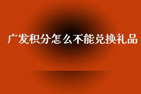广发积分怎么不能兑换礼品_https://m.jnlaobingbanjia.com_基金市场_第1张