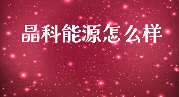 晶科能源怎么样_https://m.jnlaobingbanjia.com_区块链_第1张