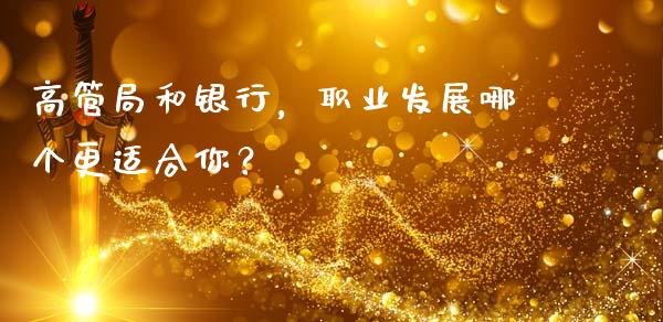高管局和银行，职业发展哪个更适合你？_https://m.jnlaobingbanjia.com_基金市场_第1张