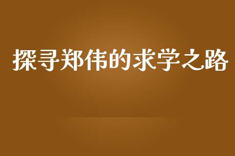 探寻郑伟的求学之路_https://m.jnlaobingbanjia.com_理财规划_第1张